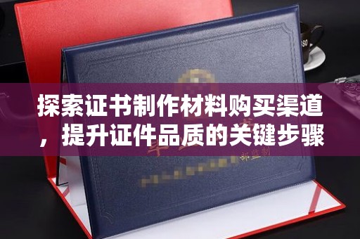 龙沙探索证书制作材料购买渠道，提升证件品质的关键步骤